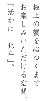 極上の蟹を心行くまでお楽しみいただける空間。「活かに　北斗」。