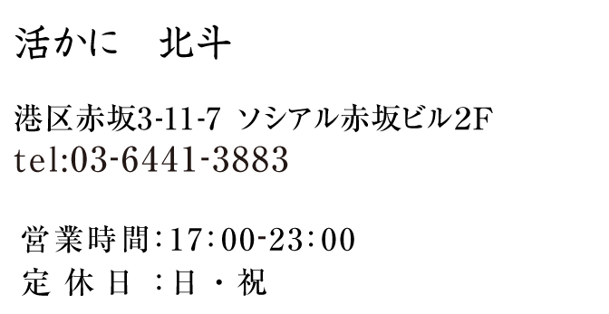 活かに　北斗　港区赤坂3-11-7 ソシアル赤坂ビル２F　tel:03-6411-3883 営業時間：17:00‐23:00　定休日：日・祝